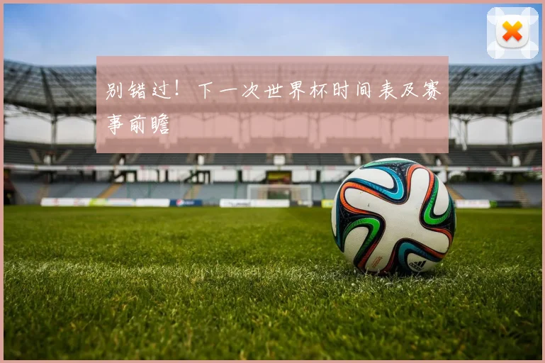 别错过！下一次世界杯时间表及赛事前瞻