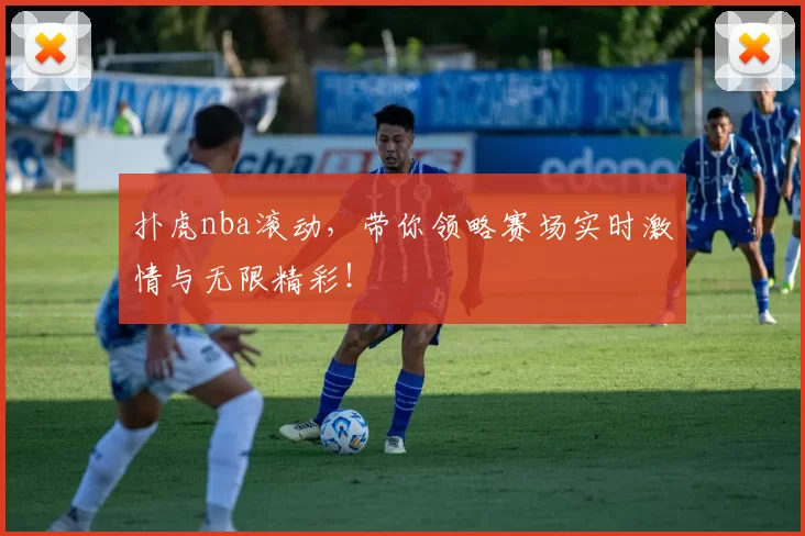 扑虎nba滚动,带你领略赛场实时激情与无限精彩!