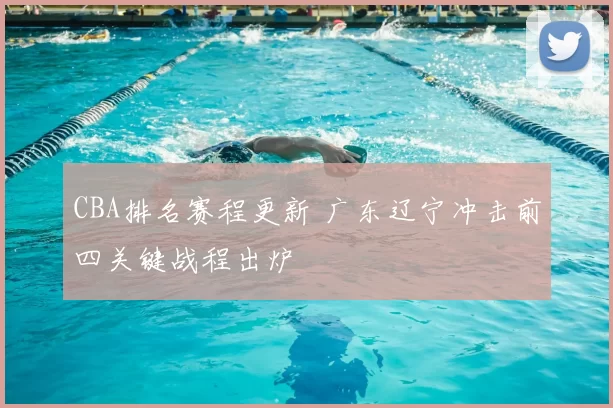 CBA排名赛程更新 广东辽宁冲击前四关键战程出炉