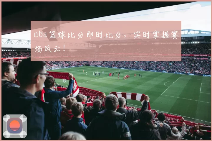 nba篮球比分即时比分,实时掌握赛场风云!