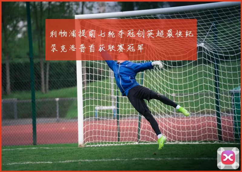 利物浦提前七轮夺冠创英超最快纪录克洛普首获联赛冠军