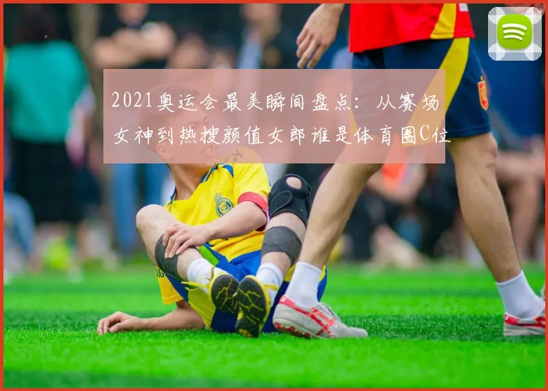 2021奥运会最美瞬间盘点:从赛场女神到热搜颜值女郎谁是体育圈C位