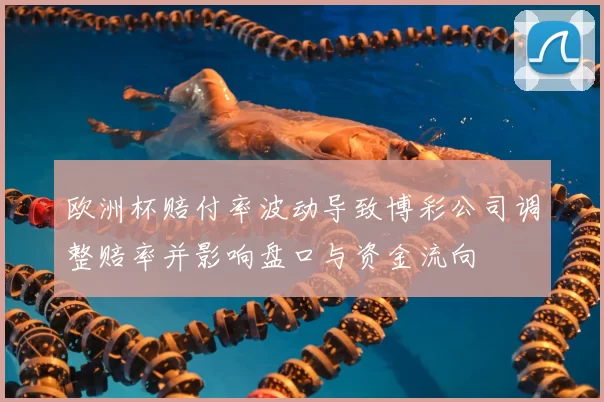 欧洲杯赔付率波动导致博彩公司调整赔率并影响盘口与资金流向