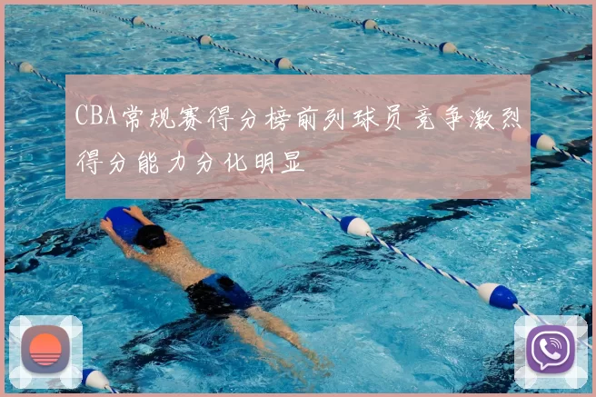 CBA常规赛得分榜前列球员竞争激烈得分能力分化明显