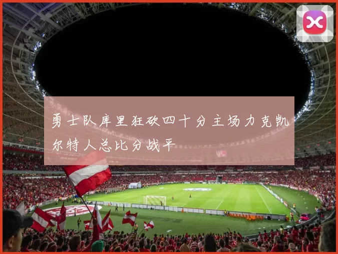 勇士队库里狂砍四十分主场力克凯尔特人总比分战平