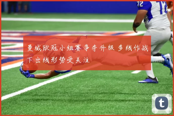 曼城欧冠小组赛争夺升级 多线作战下出线形势受关注