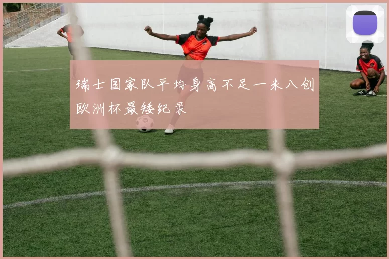 瑞士国家队平均身高不足一米八创欧洲杯最矮纪录