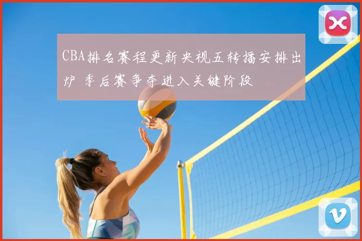 CBA排名赛程更新央视五转播安排出炉 季后赛争夺进入关键阶段