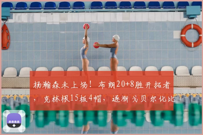 杨瀚森未上场！布朗20+8胜开拓者，克林根15板4帽，逐渐戈贝尔化比赛回顾：普理查德高效发挥克林根制霸篮下
