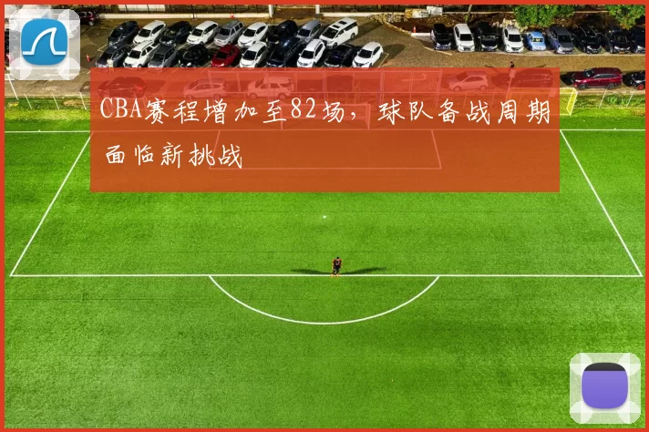 CBA赛程增加至82场,球队备战周期面临新挑战