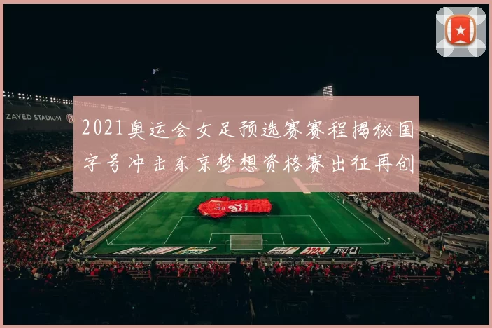 2021奥运会女足预选赛赛程揭秘国字号冲击东京梦想资格赛出征再创佳绩