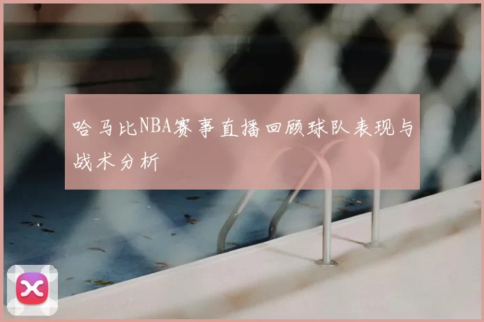 哈马比NBA赛事直播回顾球队表现与战术分析