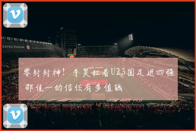 零封封神！李昊扛着U23国足进四强 邵佳一的信任有多值钱