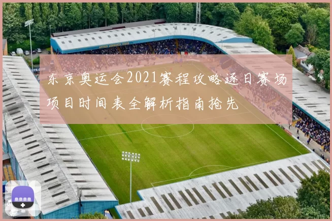 东京奥运会2021赛程攻略逐日赛场项目时间表全解析指南抢先