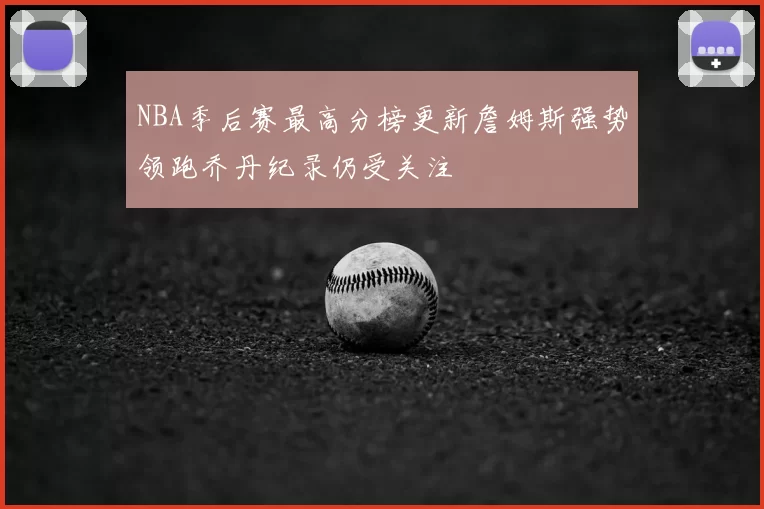 NBA季后赛最高分榜更新詹姆斯强势领跑乔丹纪录仍受关注