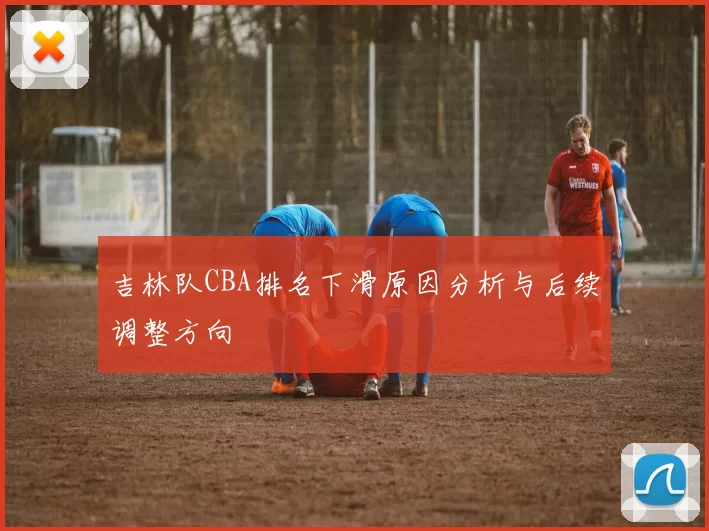 吉林队CBA排名下滑原因分析与后续调整方向