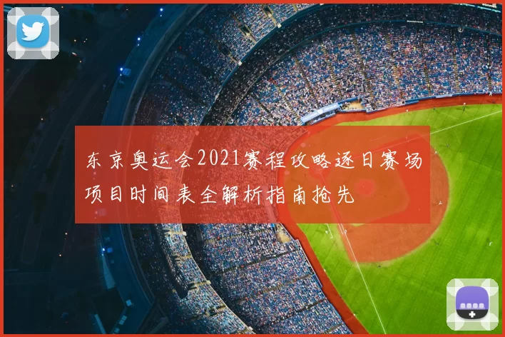 东京奥运会2021赛程攻略逐日赛场项目时间表全解析指南抢先