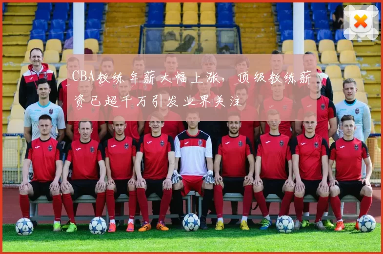 CBA教练年薪大幅上涨，顶级教练薪资已超千万引发业界关注