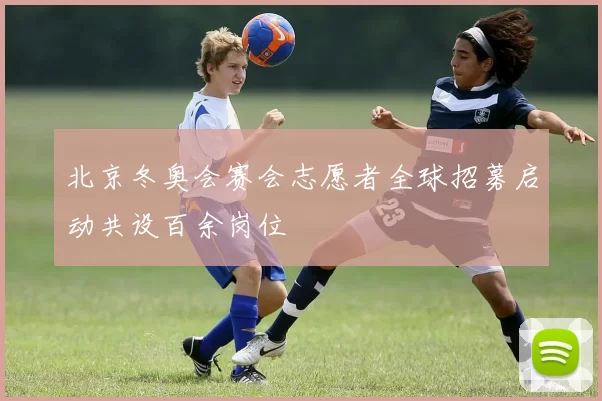 北京冬奥会赛会志愿者全球招募启动共设百余岗位