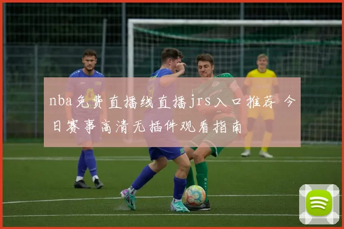 nba免费直播线直播jrs入口推荐 今日赛事高清无插件观看指南