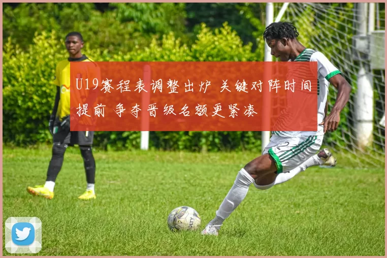 U19赛程表调整出炉 关键对阵时间提前 争夺晋级名额更紧凑