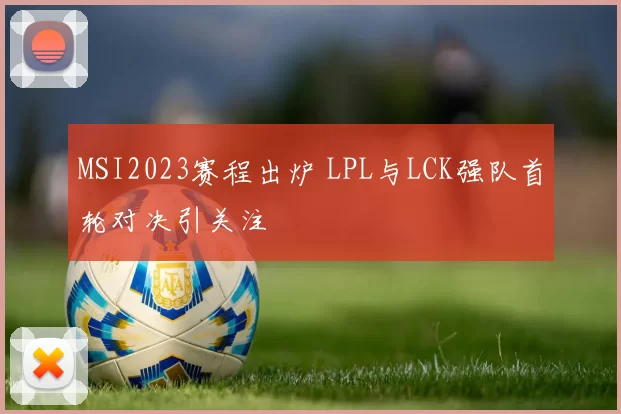 MSI2023赛程出炉 LPL与LCK强队首轮对决引关注
