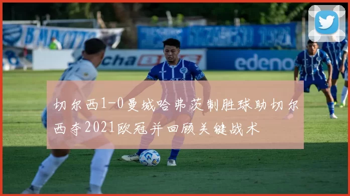 切尔西1-0曼城哈弗茨制胜球助切尔西夺2021欧冠并回顾关键战术