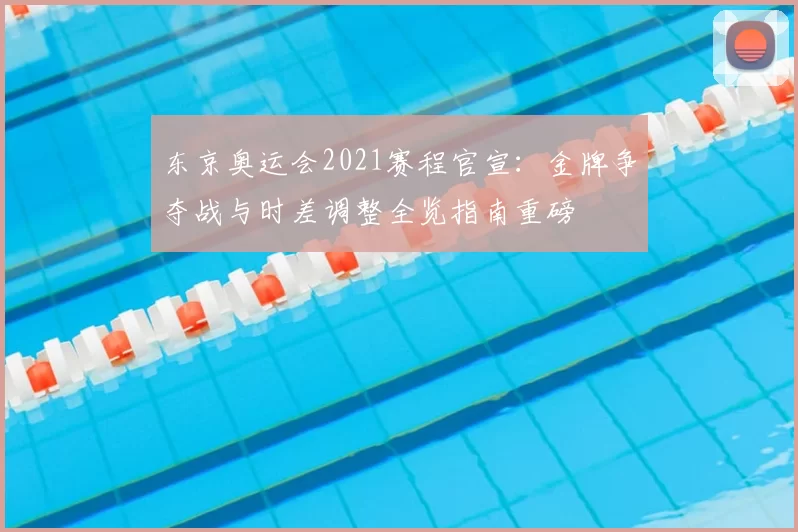 东京奥运会2021赛程官宣：金牌争夺战与时差调整全览指南重磅