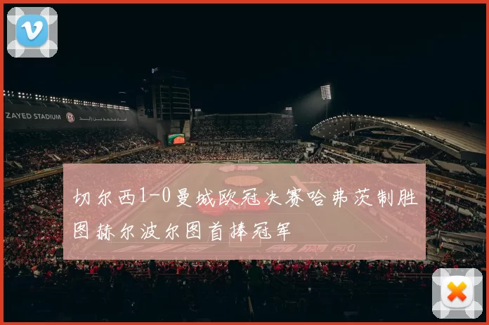 切尔西1-0曼城欧冠决赛哈弗茨制胜图赫尔波尔图首捧冠军