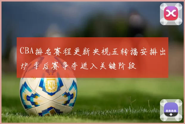 CBA排名赛程更新央视五转播安排出炉 季后赛争夺进入关键阶段