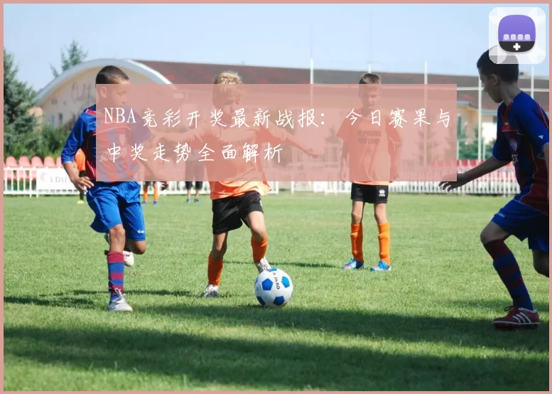NBA竞彩开奖最新战报：今日赛果与中奖走势全面解析