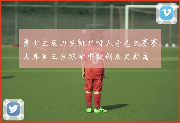 勇士主场力克凯尔特人夺总决赛赛点库里三分球命中数创历史新高