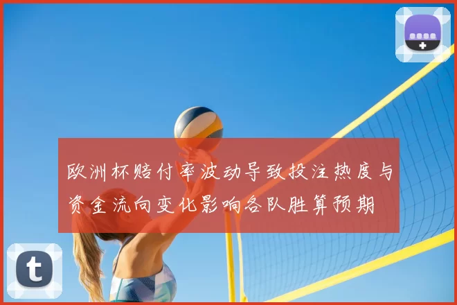 欧洲杯赔付率波动导致投注热度与资金流向变化影响各队胜算预期