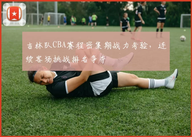 吉林队CBA赛程密集期战力考验,连续客场挑战排名争夺