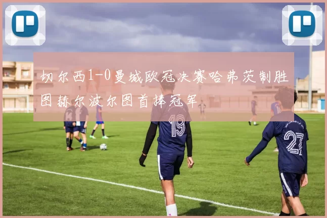 切尔西1-0曼城欧冠决赛哈弗茨制胜图赫尔波尔图首捧冠军