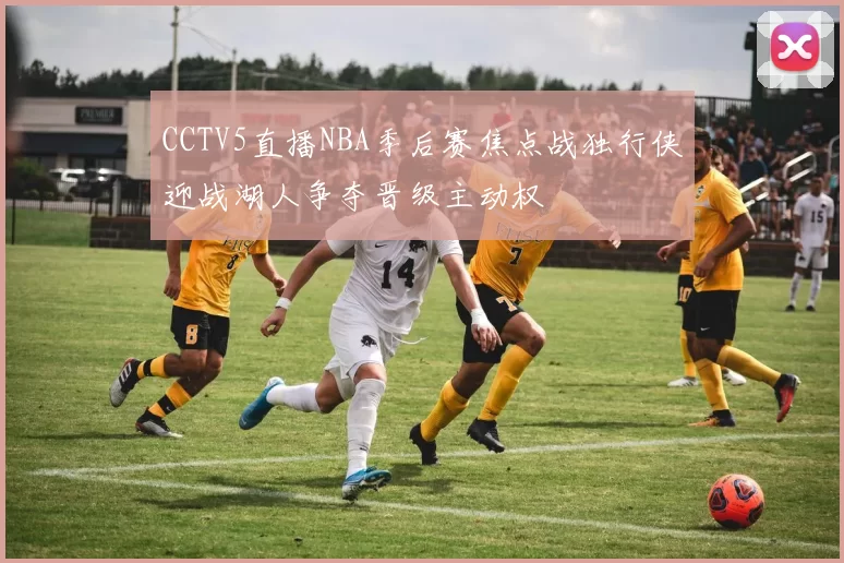 CCTV5直播NBA季后赛焦点战独行侠迎战湖人争夺晋级主动权