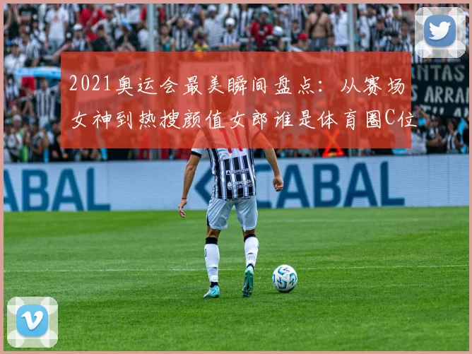 2021奥运会最美瞬间盘点：从赛场女神到热搜颜值女郎谁是体育圈C位