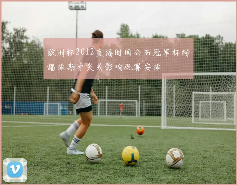欧洲杯2012直播时间公布冠军杯转播排期冲突或影响观赛安排