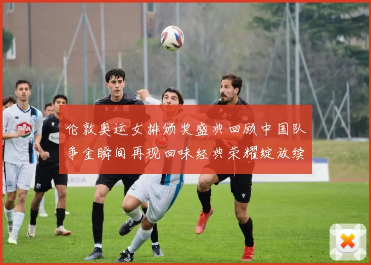 伦敦奥运女排颁奖盛典回顾中国队争金瞬间再现回味经典荣耀绽放续