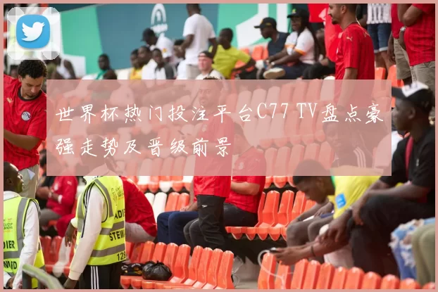 世界杯热门投注平台C77 TV盘点豪强走势及晋级前景