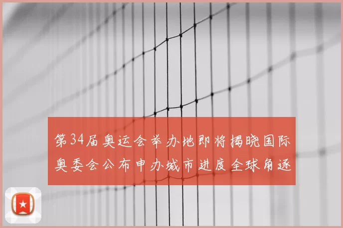第34届奥运会举办地即将揭晓国际奥委会公布申办城市进度全球角逐