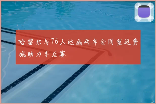 哈雷尔与76人达成两年合同重返费城助力季后赛