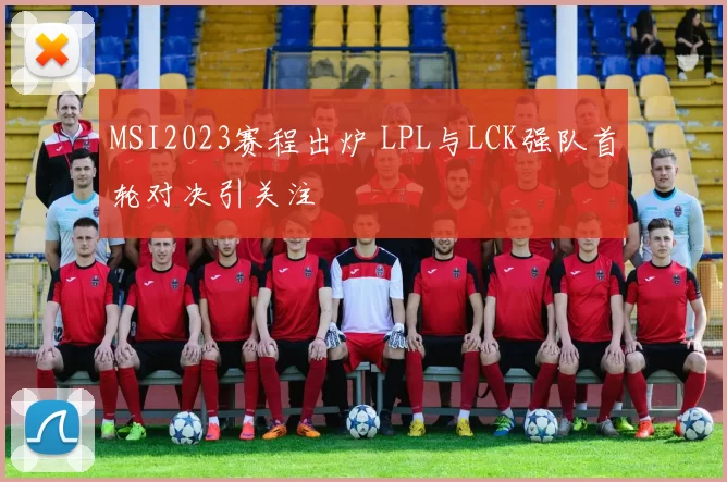 MSI2023赛程出炉 LPL与LCK强队首轮对决引关注