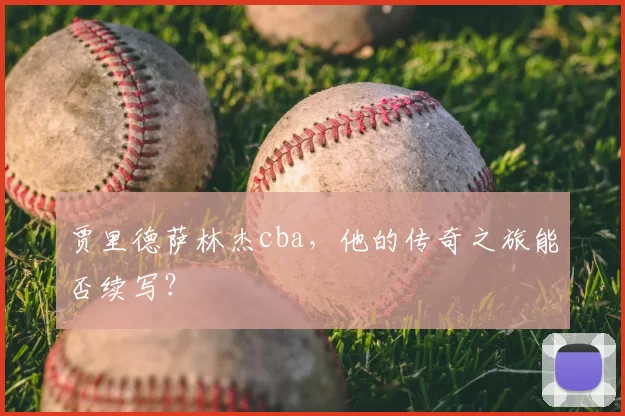 贾里德萨林杰cba，他的传奇之旅能否续写？