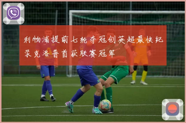 利物浦提前七轮夺冠创英超最快纪录克洛普首获联赛冠军