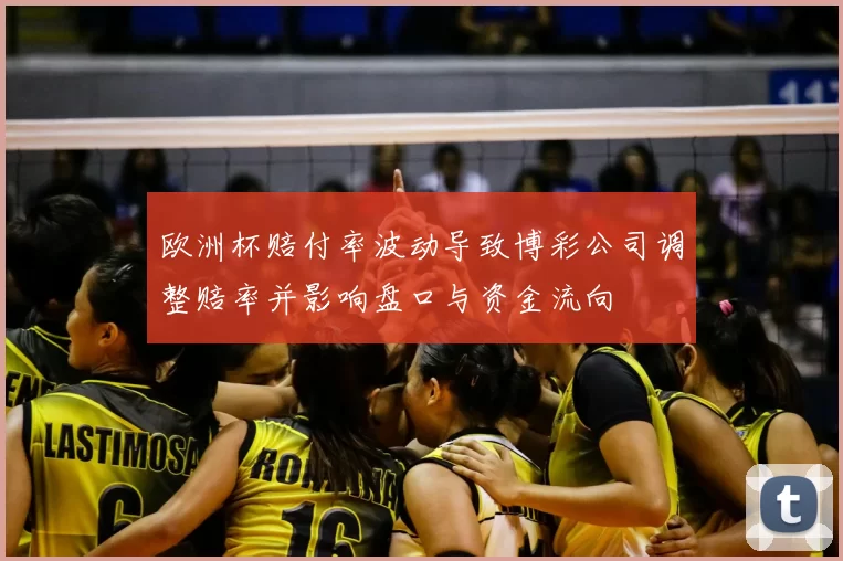 欧洲杯赔付率波动导致博彩公司调整赔率并影响盘口与资金流向