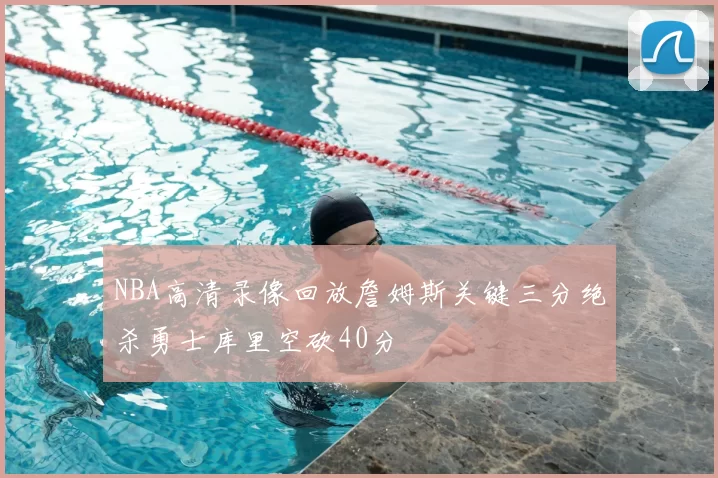 NBA高清录像回放詹姆斯关键三分绝杀勇士库里空砍40分