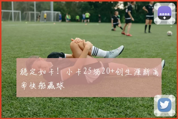 稳定如卡！小卡25场20+创生涯新高率快船赢球