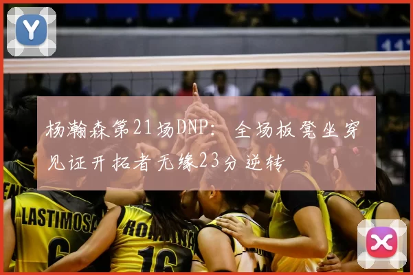 杨瀚森第21场DNP：全场板凳坐穿 见证开拓者无缘23分逆转