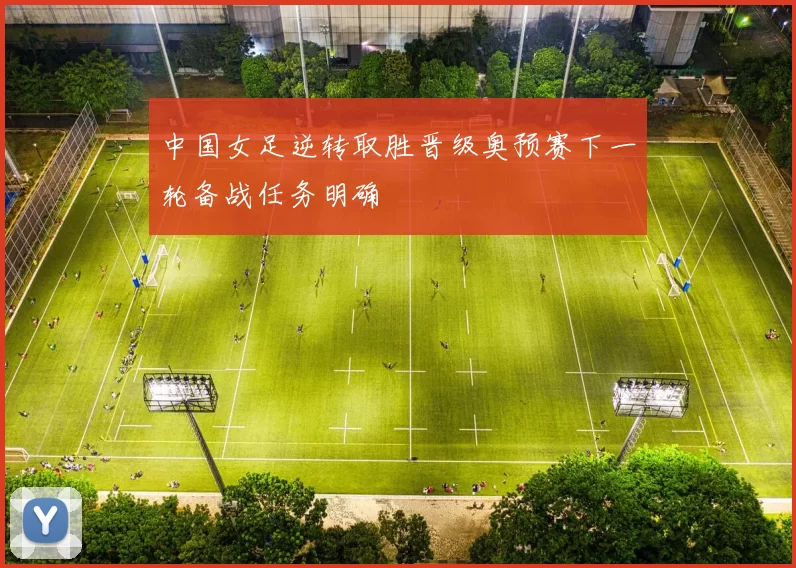 中国女足逆转取胜晋级奥预赛下一轮备战任务明确
